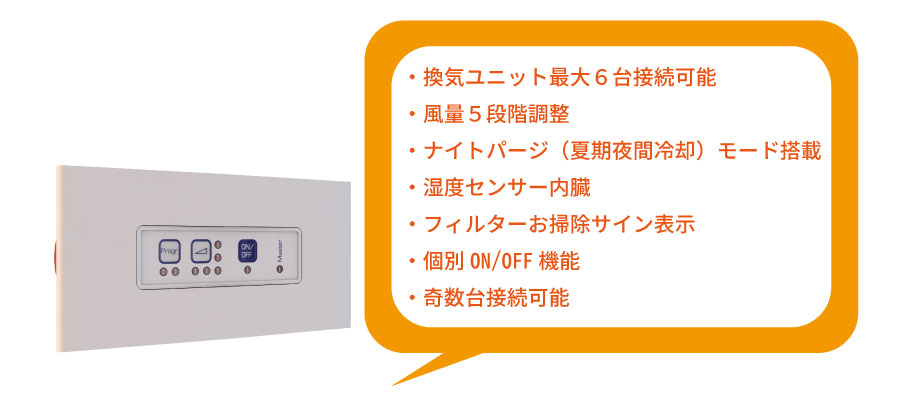 換気ユニット最大6台接続可能 風量5段階調整 ナイトパージ（夏期夜間冷却）モード搭載 湿度センサー内臓 フィルターお掃除サイン表示 個別ON/OFF機能 奇数台接続可能